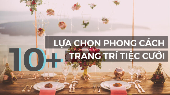10+ LỰA CHỌN PHONG CÁCH TRANG TRÍ TIỆC CƯỚI